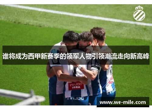 谁将成为西甲新赛季的领军人物引领潮流走向新高峰 谁将成为西甲新赛季的领军人物引领潮流走向新高峰