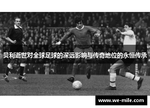 贝利逝世对全球足球的深远影响与传奇地位的永恒传承