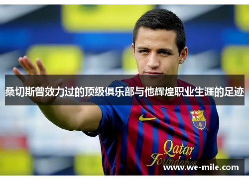 桑切斯曾效力过的顶级俱乐部与他辉煌职业生涯的足迹 桑切斯曾效力过的顶级俱乐部与他辉煌职业生涯的足迹