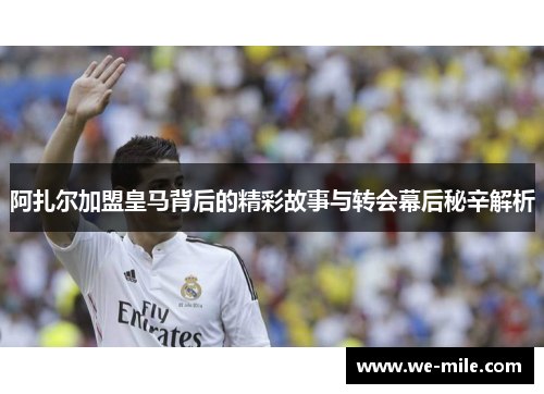阿扎尔加盟皇马背后的精彩故事与转会幕后秘辛解析 阿扎尔加盟皇马背后的精彩故事与转会幕后秘辛解析