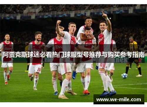 阿贾克斯球迷必看热门球服型号推荐与购买参考指南