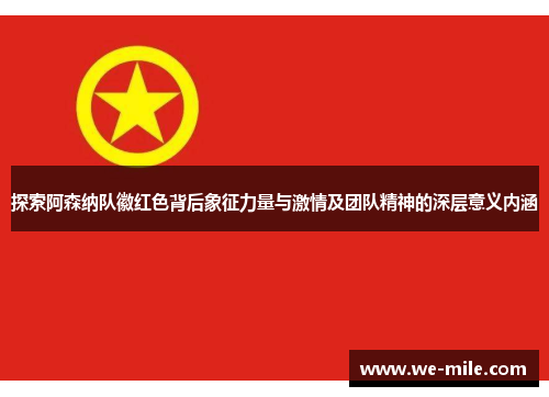 探索阿森纳队徽红色背后象征力量与激情及团队精神的深层意义内涵 探索阿森纳队徽红色背后象征力量与激情及团队精神的深层意义内涵