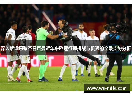 深入解读巴黎圣日耳曼近年来欧冠征程挑战与机遇的全景走势分析 深入解读巴黎圣日耳曼近年来欧冠征程挑战与机遇的全景走势分析