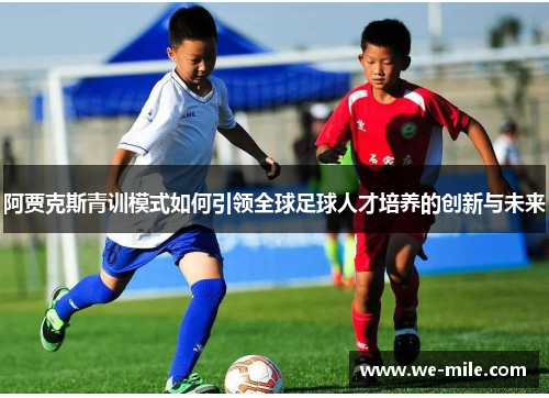 阿贾克斯青训模式如何引领全球足球人才培养的创新与未来 阿贾克斯青训模式如何引领全球足球人才培养的创新与未来