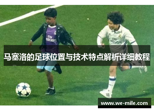 马塞洛的足球位置与技术特点解析详细教程 马塞洛的足球位置与技术特点解析详细教程