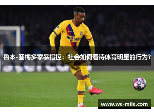 鲁本-塞梅多家暴指控:社会如何看待体育明星的行为? 鲁本-塞梅多家暴指控:社会如何看待体育明星的行为?