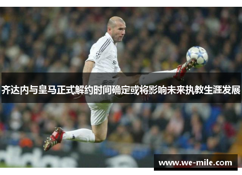 齐达内与皇马正式解约时间确定或将影响未来执教生涯发展 齐达内与皇马正式解约时间确定或将影响未来执教生涯发展