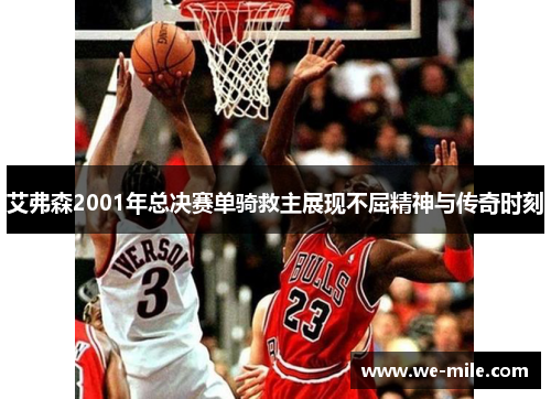 艾弗森2001年总决赛单骑救主展现不屈精神与传奇时刻 艾弗森2001年总决赛单骑救主展现不屈精神与传奇时刻