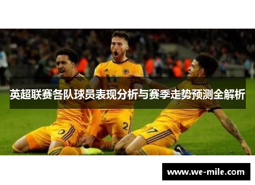 英超联赛各队球员表现分析与赛季走势预测全解析 英超联赛各队球员表现分析与赛季走势预测全解析