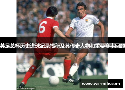 英足总杯历史进球纪录揭秘及其传奇人物和重要赛事回顾 英足总杯历史进球纪录揭秘及其传奇人物和重要赛事回顾