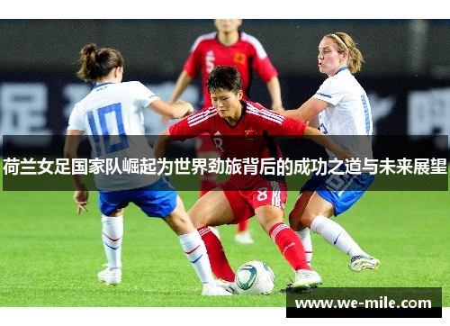 荷兰女足国家队崛起为世界劲旅背后的成功之道与未来展望 荷兰女足国家队崛起为世界劲旅背后的成功之道与未来展望
