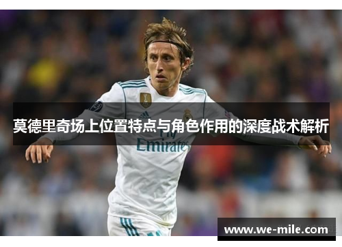 莫德里奇场上位置特点与角色作用的深度战术解析 莫德里奇场上位置特点与角色作用的深度战术解析