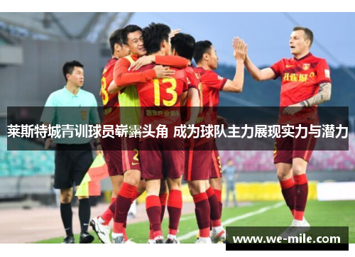 莱斯特城青训球员崭露头角 成为球队主力展现实力与潜力