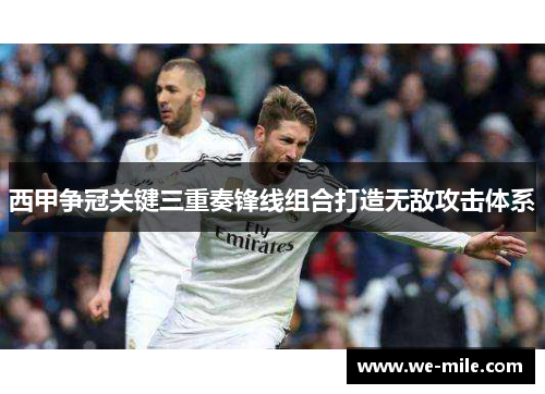 西甲争冠关键三重奏锋线组合打造无敌攻击体系 西甲争冠关键三重奏锋线组合打造无敌攻击体系