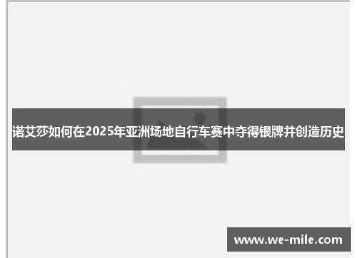 诺艾莎如何在2025年亚洲场地自行车赛中夺得银牌并创造历史 诺艾莎如何在2025年亚洲场地自行车赛中夺得银牌并创造历史