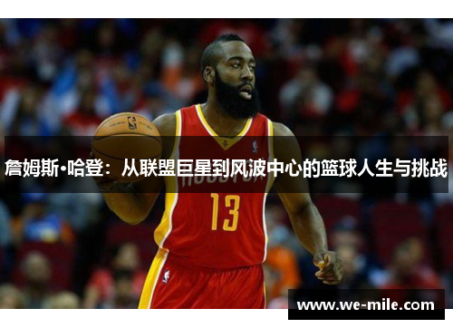 詹姆斯·哈登:从联盟巨星到风波中心的篮球人生与挑战 詹姆斯·哈登:从联盟巨星到风波中心的篮球人生与挑战
