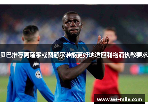 贝巴推荐阿隆索或图赫尔谁能更好地适应利物浦执教要求 贝巴推荐阿隆索或图赫尔谁能更好地适应利物浦执教要求