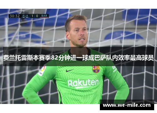 费兰托雷斯本赛季82分钟进一球成巴萨队内效率最高球员 费兰托雷斯本赛季82分钟进一球成巴萨队内效率最高球员