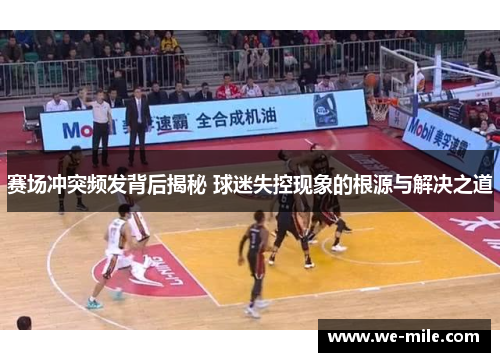 赛场冲突频发背后揭秘 球迷失控现象的根源与解决之道 赛场冲突频发背后揭秘 球迷失控现象的根源与解决之道