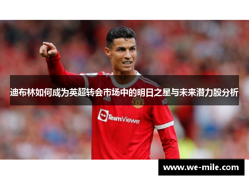 迪布林如何成为英超转会市场中的明日之星与未来潜力股分析 迪布林如何成为英超转会市场中的明日之星与未来潜力股分析