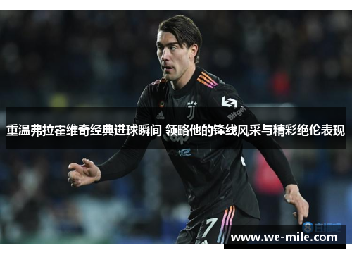 重温弗拉霍维奇经典进球瞬间 领略他的锋线风采与精彩绝伦表现 重温弗拉霍维奇经典进球瞬间 领略他的锋线风采与精彩绝伦表现