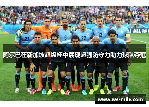 阿尔巴在新加坡超级杯中展现超强防守力助力球队夺冠