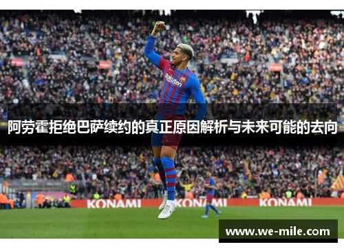 阿劳霍拒绝巴萨续约的真正原因解析与未来可能的去向