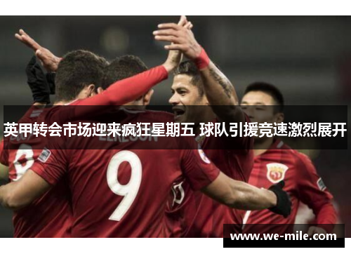 英甲转会市场迎来疯狂星期五 球队引援竞速激烈展开 英甲转会市场迎来疯狂星期五 球队引援竞速激烈展开