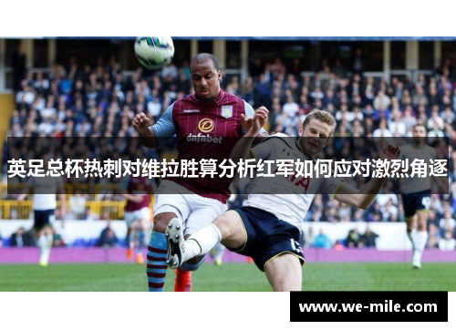 英足总杯热刺对维拉胜算分析红军如何应对激烈角逐
