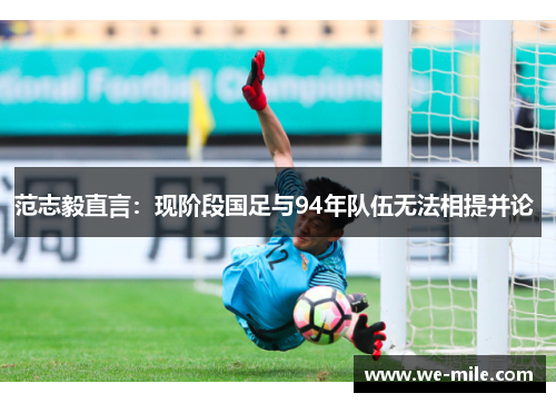 范志毅直言：现阶段国足与94年队伍无法相提并论 