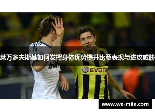莱万多夫斯基如何发挥身体优势提升比赛表现与进攻威胁 莱万多夫斯基如何发挥身体优势提升比赛表现与进攻威胁