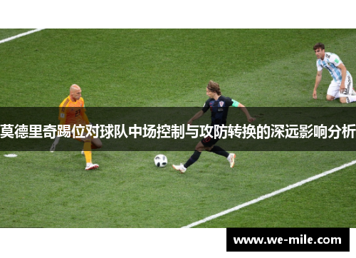 莫德里奇踢位对球队中场控制与攻防转换的深远影响分析 莫德里奇踢位对球队中场控制与攻防转换的深远影响分析