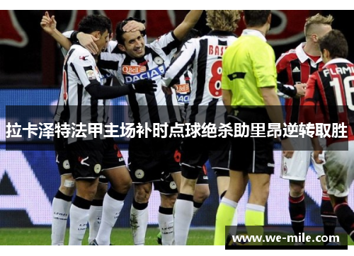 拉卡泽特法甲主场补时点球绝杀助里昂逆转取胜