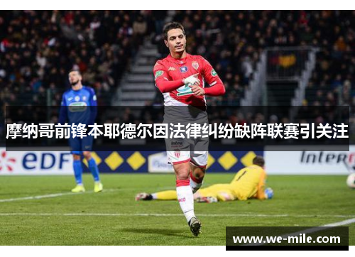 摩纳哥前锋本耶德尔因法律纠纷缺阵联赛引关注