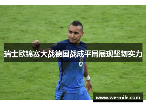 瑞士欧锦赛大战德国战成平局展现坚韧实力