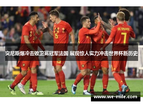 突尼斯爆冷击败卫冕冠军法国 展现惊人实力冲击世界杯新历史