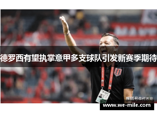 德罗西有望执掌意甲多支球队引发新赛季期待